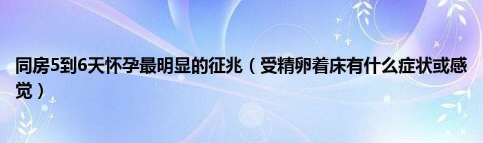 同房5到6天懷孕最明顯的征兆（受精卵著床有什么癥狀或感覺(jué)）