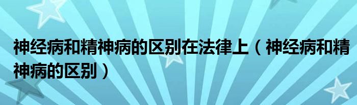 神經(jīng)病和精神病的區(qū)別在法律上（神經(jīng)病和精神病的區(qū)別）