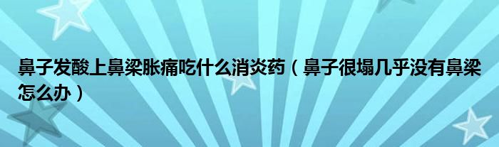 鼻子發(fā)酸上鼻梁脹痛吃什么消炎藥（鼻子很塌幾乎沒有鼻梁怎么辦）