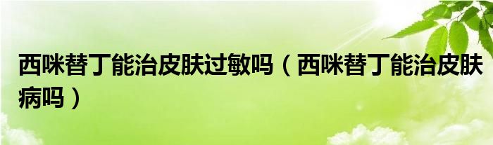 西咪替丁能治皮膚過(guò)敏嗎（西咪替丁能治皮膚病嗎）