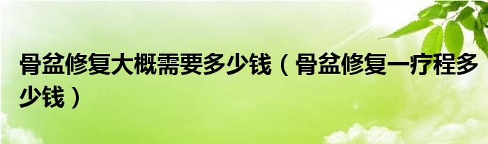 骨盆修復(fù)大概需要多少錢(qián)（骨盆修復(fù)一療程多少錢(qián)）