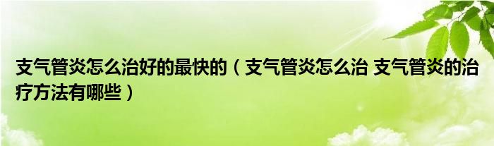 支氣管炎怎么治好的最快的（支氣管炎怎么治 支氣管炎的治療方法有哪些）