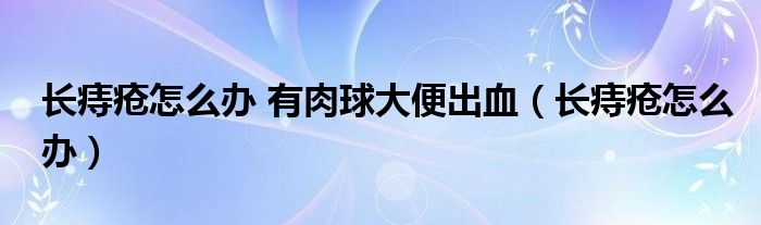 長痔瘡怎么辦 有肉球大便出血（長痔瘡怎么辦）