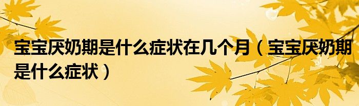 寶寶厭奶期是什么癥狀在幾個(gè)月（寶寶厭奶期是什么癥狀）