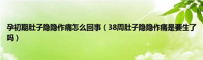 孕初期肚子隱隱作痛怎么回事（38周肚子隱隱作痛是要生了嗎）