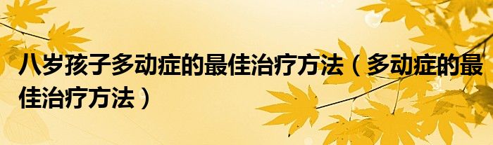 八歲孩子多動癥的最佳治療方法（多動癥的最佳治療方法）