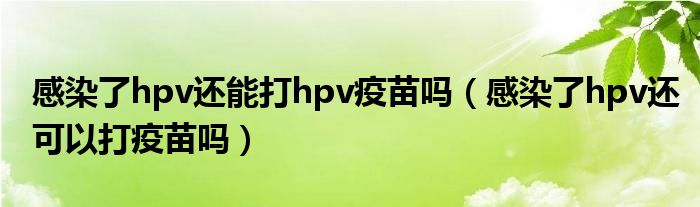 感染了hpv還能打hpv疫苗嗎（感染了hpv還可以打疫苗嗎）