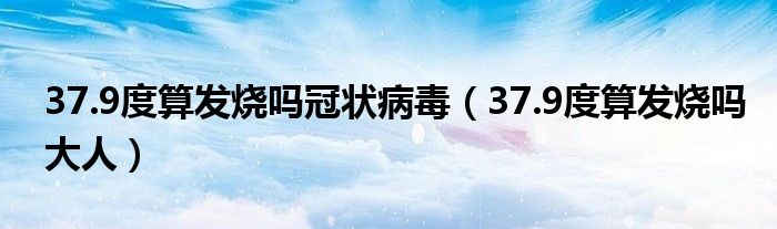 37.9度算發(fā)燒嗎冠狀病毒（37.9度算發(fā)燒嗎大人）