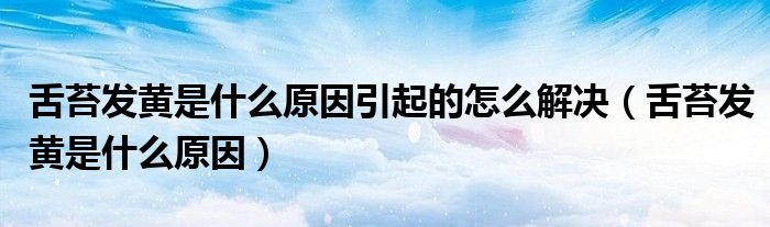 舌苔發(fā)黃是什么原因引起的怎么解決（舌苔發(fā)黃是什么原因）