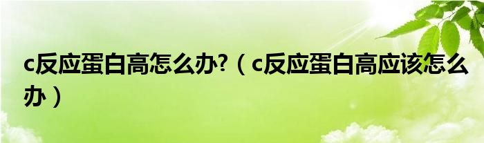 c反應蛋白高怎么辦?（c反應蛋白高應該怎么辦）