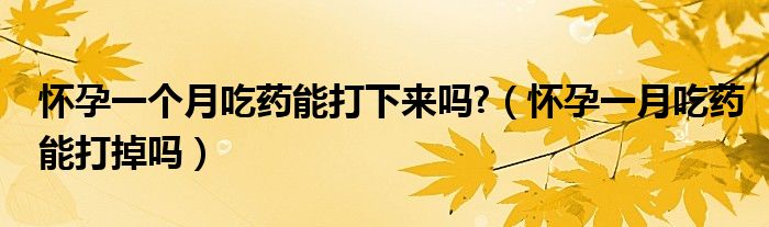 懷孕一個月吃藥能打下來嗎?（懷孕一月吃藥能打掉嗎）