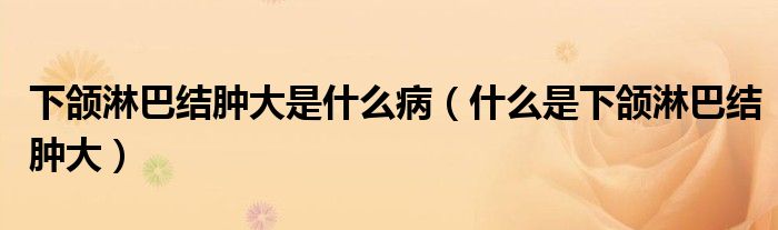 下頜淋巴結(jié)腫大是什么?。ㄊ裁词窍骂M淋巴結(jié)腫大）