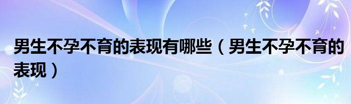 男生不孕不育的表現(xiàn)有哪些（男生不孕不育的表現(xiàn)）