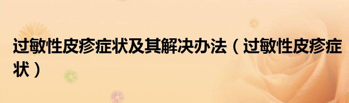 過(guò)敏性皮疹癥狀及其解決辦法（過(guò)敏性皮疹癥狀）