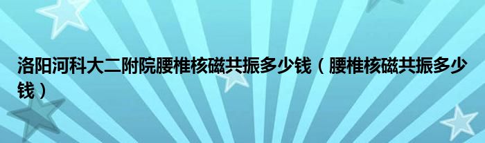 洛陽河科大二附院腰椎核磁共振多少錢（腰椎核磁共振多少錢）