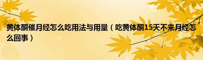 黃體酮催月經(jīng)怎么吃用法與用量（吃黃體酮15天不來(lái)月經(jīng)怎么回事）