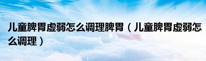 兒童脾胃虛弱怎么調理脾胃（兒童脾胃虛弱怎么調理）