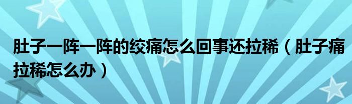 肚子一陣一陣的絞痛怎么回事還拉稀（肚子痛拉稀怎么辦）