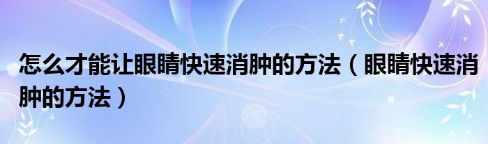 怎么才能讓眼睛快速消腫的方法（眼睛快速消腫的方法）