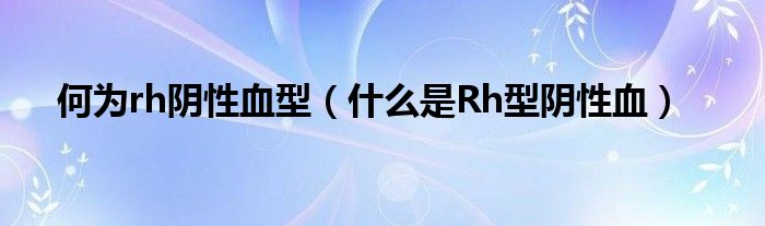 何為rh陰性血型（什么是Rh型陰性血）