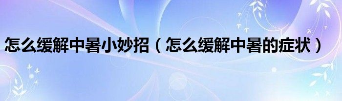 怎么緩解中暑小妙招（怎么緩解中暑的癥狀）