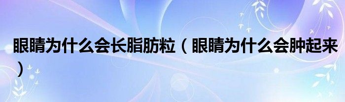 眼睛為什么會(huì)長(zhǎng)脂肪粒（眼睛為什么會(huì)腫起來(lái)）