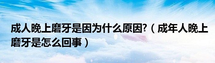 成人晚上磨牙是因為什么原因?（成年人晚上磨牙是怎么回事）