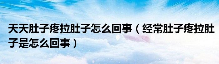 天天肚子疼拉肚子怎么回事（經(jīng)常肚子疼拉肚子是怎么回事）