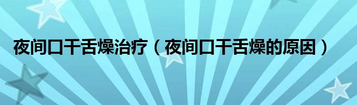 夜間口干舌燥治療（夜間口干舌燥的原因）