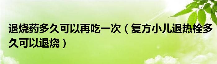 退燒藥多久可以再吃一次（復方小兒退熱栓多久可以退燒）