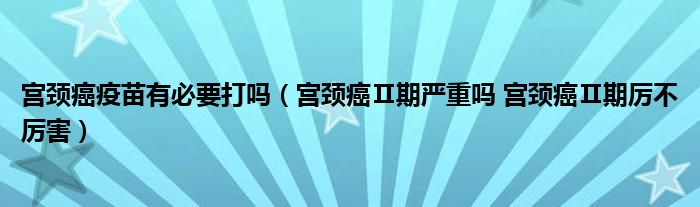 宮頸癌疫苗有必要打嗎（宮頸癌Ⅱ期嚴(yán)重嗎 宮頸癌Ⅱ期厲不厲害）