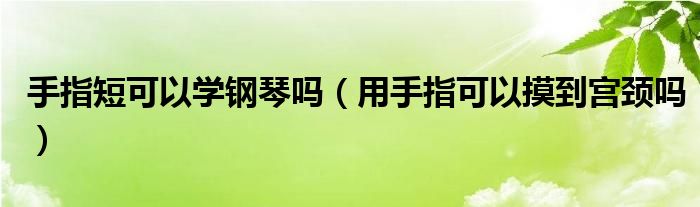 手指短可以學鋼琴嗎（用手指可以摸到宮頸嗎）