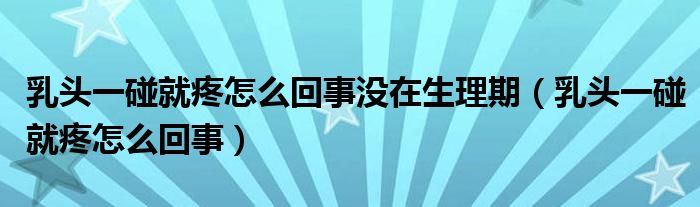 乳頭一碰就疼怎么回事沒在生理期（乳頭一碰就疼怎么回事）