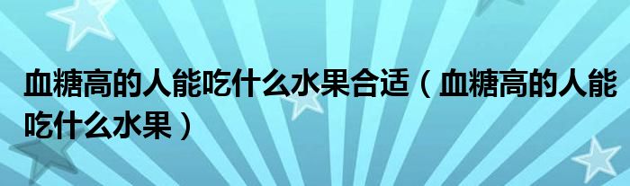 血糖高的人能吃什么水果合適（血糖高的人能吃什么水果）