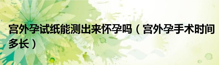 宮外孕試紙能測出來懷孕嗎（宮外孕手術時間多長）