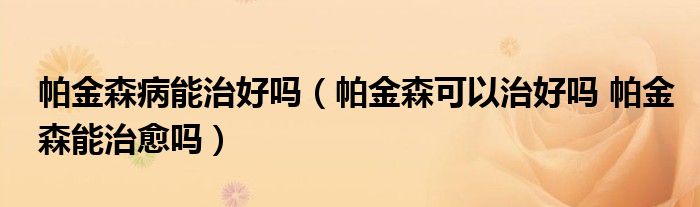 帕金森病能治好嗎（帕金森可以治好嗎 帕金森能治愈嗎）