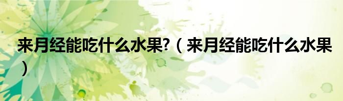 來月經能吃什么水果?（來月經能吃什么水果）