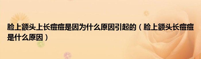 臉上額頭上長痘痘是因?yàn)槭裁丛蛞鸬模樕项~頭長痘痘是什么原因）