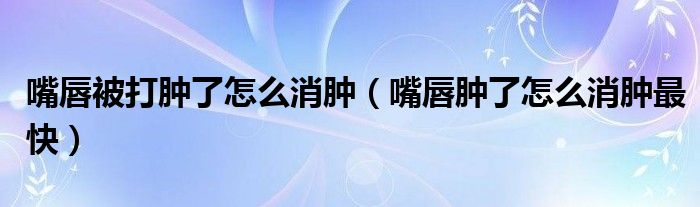 嘴唇被打腫了怎么消腫（嘴唇腫了怎么消腫最快）