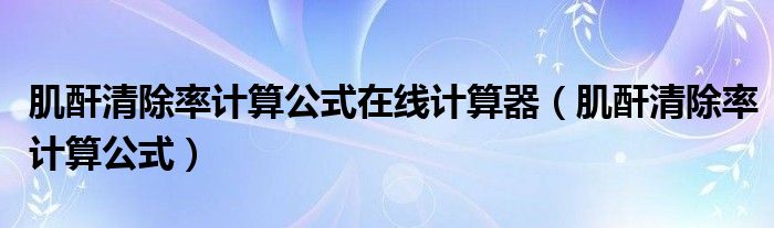 肌酐清除率計算公式在線計算器（肌酐清除率計算公式）