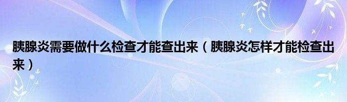 胰腺炎需要做什么檢查才能查出來（胰腺炎怎樣才能檢查出來）