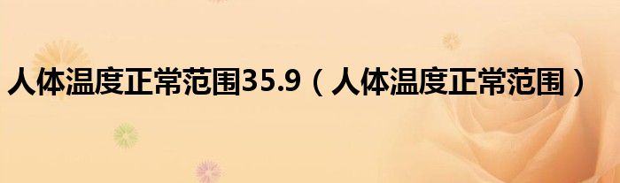 人體溫度正常范圍35.9（人體溫度正常范圍）