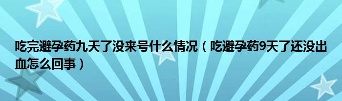 吃完避孕藥九天了沒(méi)來(lái)號(hào)什么情況（吃避孕藥9天了還沒(méi)出血怎么回事）