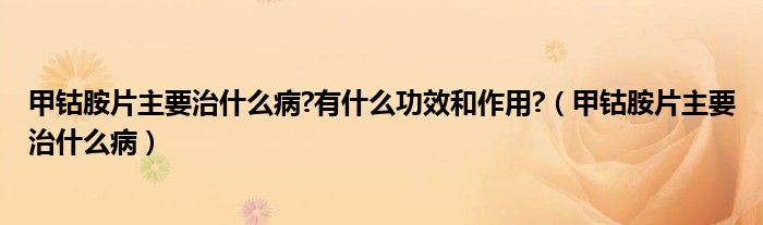 甲鈷胺片主要治什么病?有什么功效和作用?（甲鈷胺片主要治什么?。?class='thumb lazy' /></a>
		    <header>
		<h2><a  href=