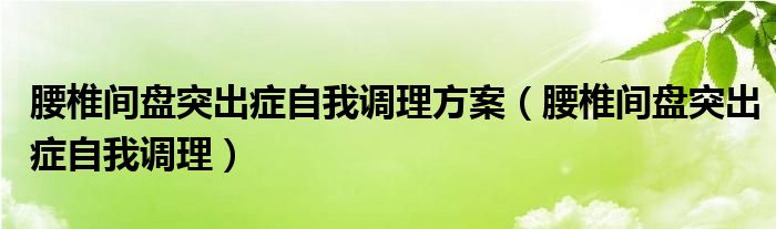 腰椎間盤突出癥自我調(diào)理方案（腰椎間盤突出癥自我調(diào)理）