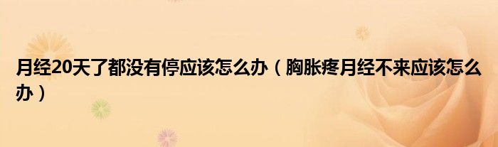 月經(jīng)20天了都沒(méi)有停應(yīng)該怎么辦（胸脹疼月經(jīng)不來(lái)應(yīng)該怎么辦）