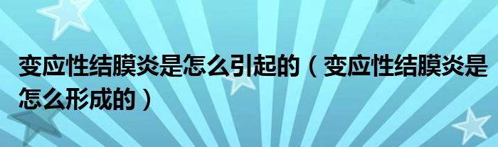 變應(yīng)性結(jié)膜炎是怎么引起的（變應(yīng)性結(jié)膜炎是怎么形成的）