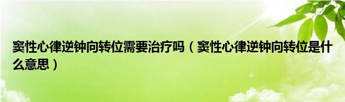 竇性心律逆鐘向轉(zhuǎn)位需要治療嗎（竇性心律逆鐘向轉(zhuǎn)位是什么意思）