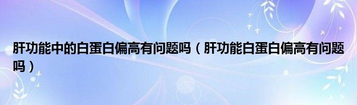 肝功能中的白蛋白偏高有問(wèn)題嗎（肝功能白蛋白偏高有問(wèn)題嗎）