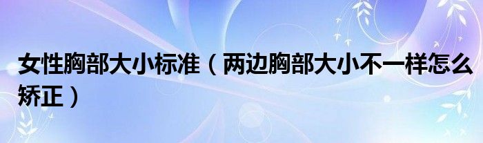 女性胸部大小標準（兩邊胸部大小不一樣怎么矯正）